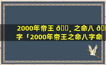 2000年帝王 🌸 之命八 🐝 字「2000年帝王之命八字命理解析」